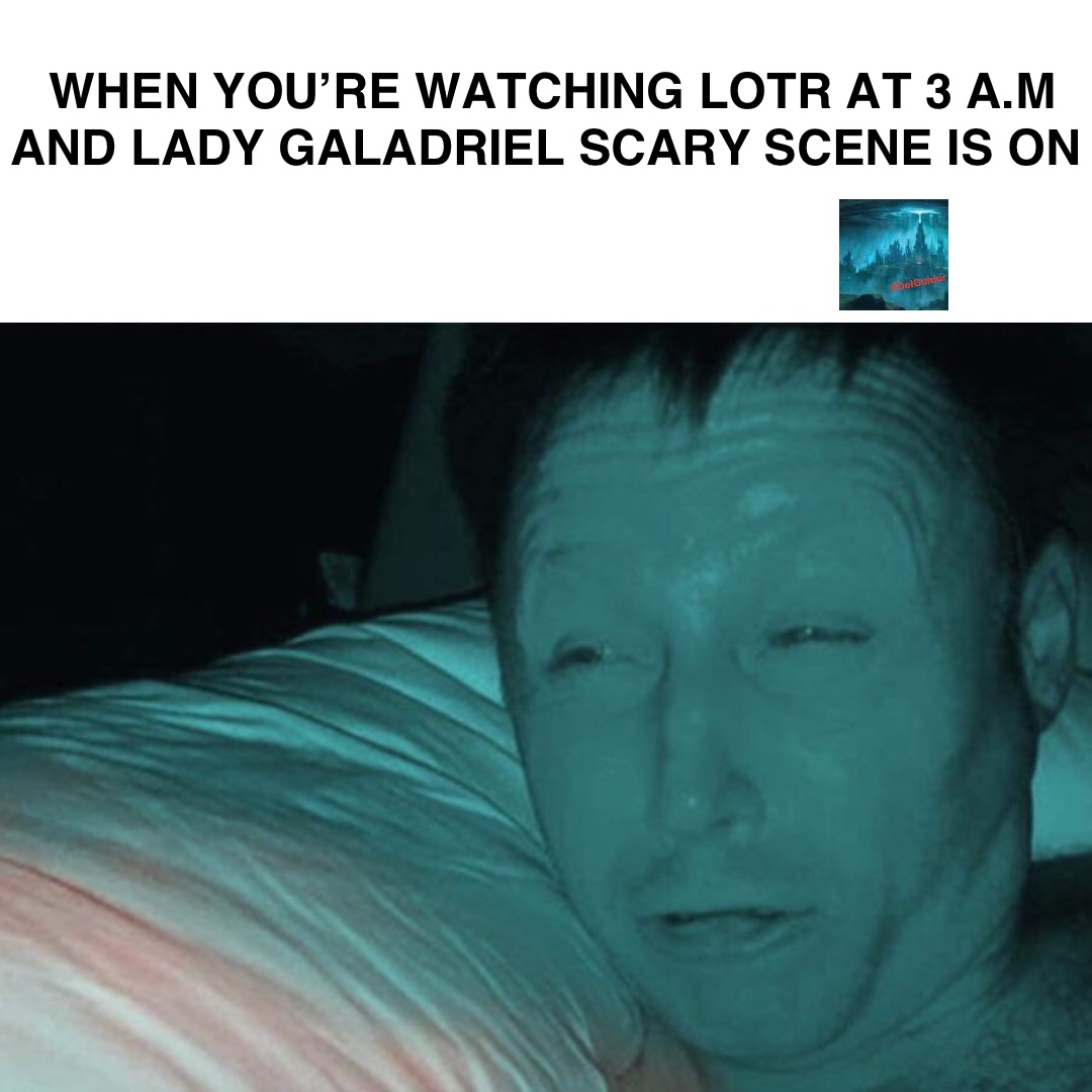 When you’re watching lotr at 3 A.M and lady Galadriel scary scene is on