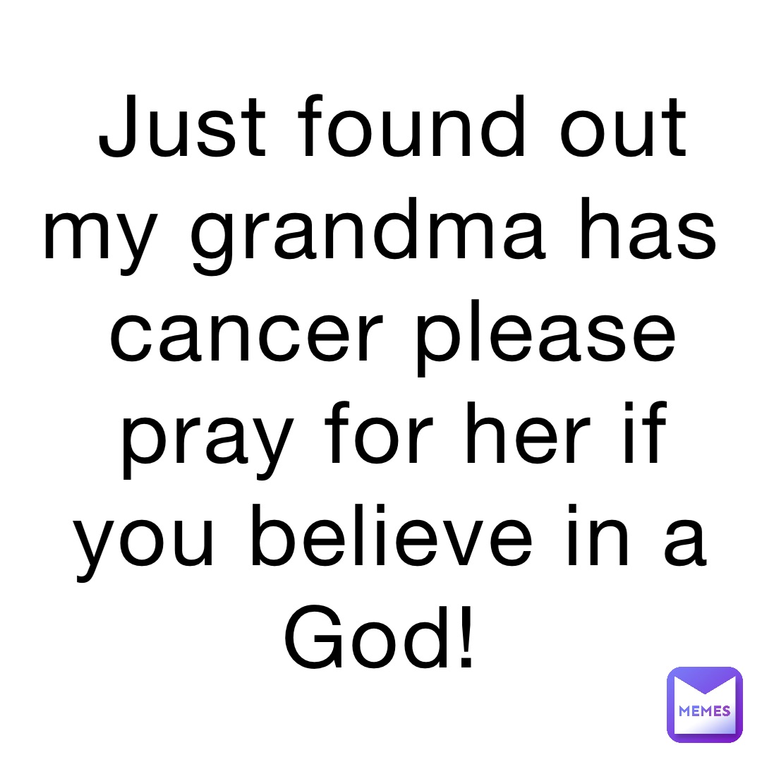 Just found out my grandma has cancer please pray for her if you believe in a God!