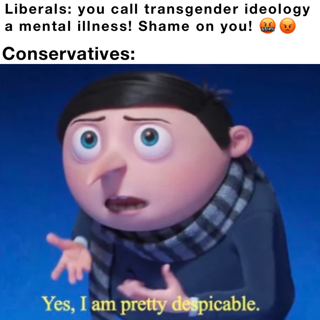 Liberals: you call transgender ideology a mental illness! Shame on you! 🤬😡 Conservatives: