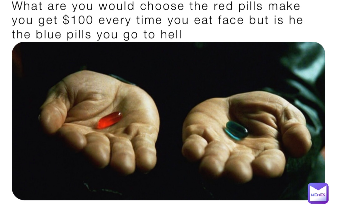 What are you would choose the red pills make you get $100 every time you eat face but is he the blue pills you go to hell
