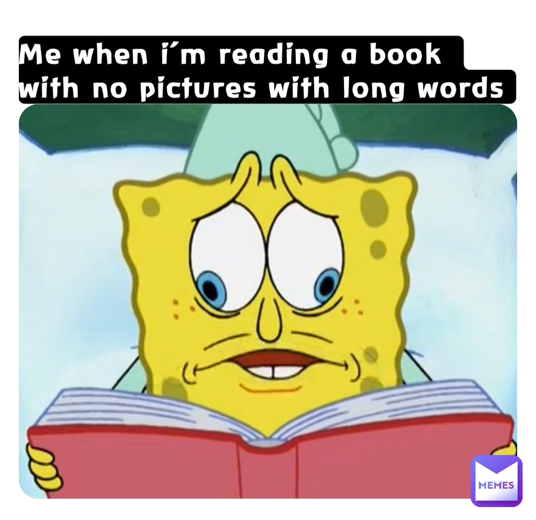 Me when I’m reading a book with no pictures with long words