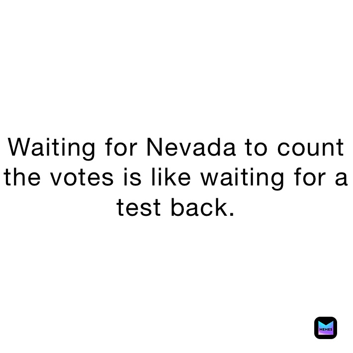 Waiting for Nevada to count the votes is like waiting for a test back.