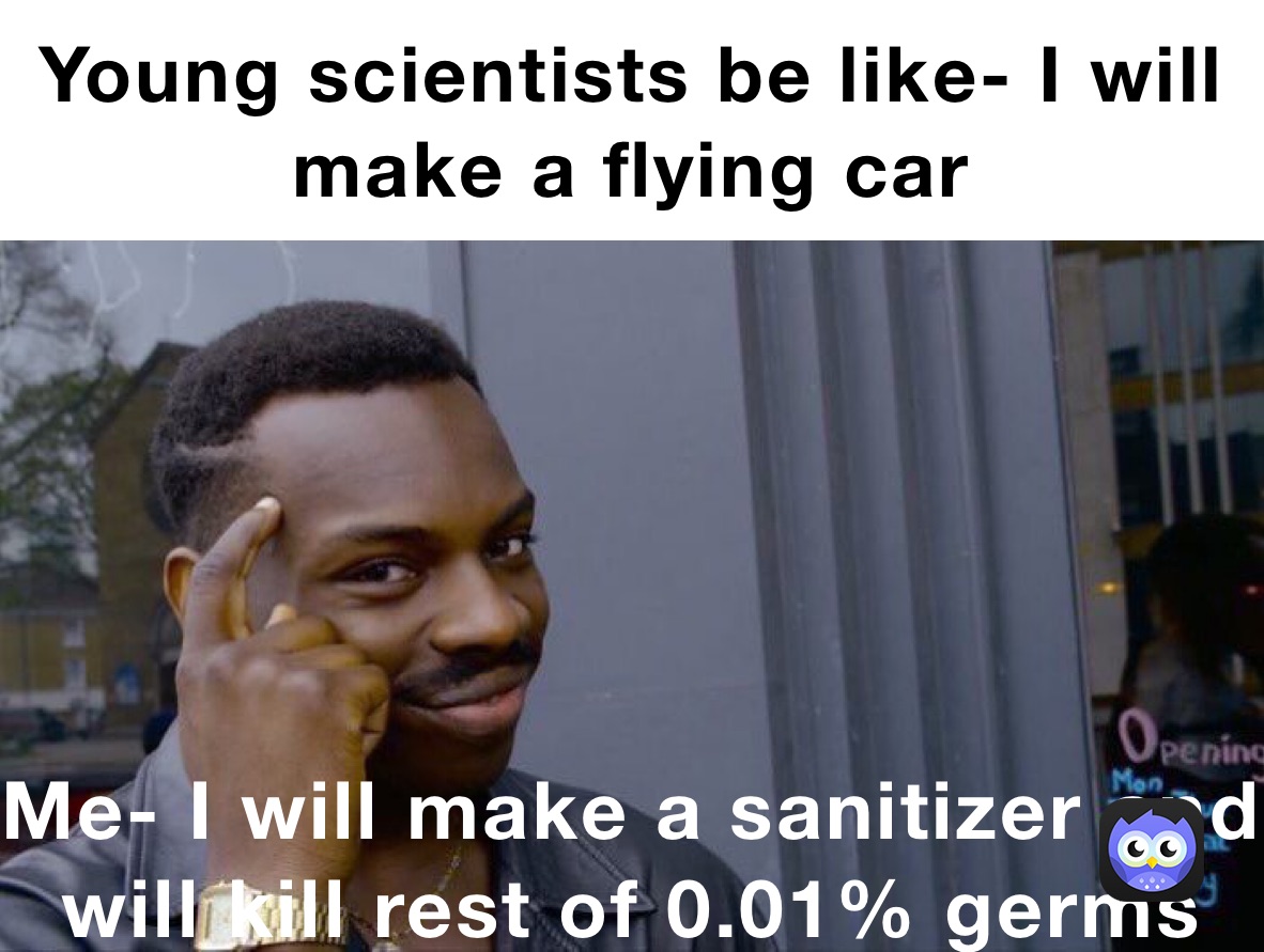 Young scientists be like- I will make a flying car Me- I will make a sanitizer and will kill rest of 0.01% germs