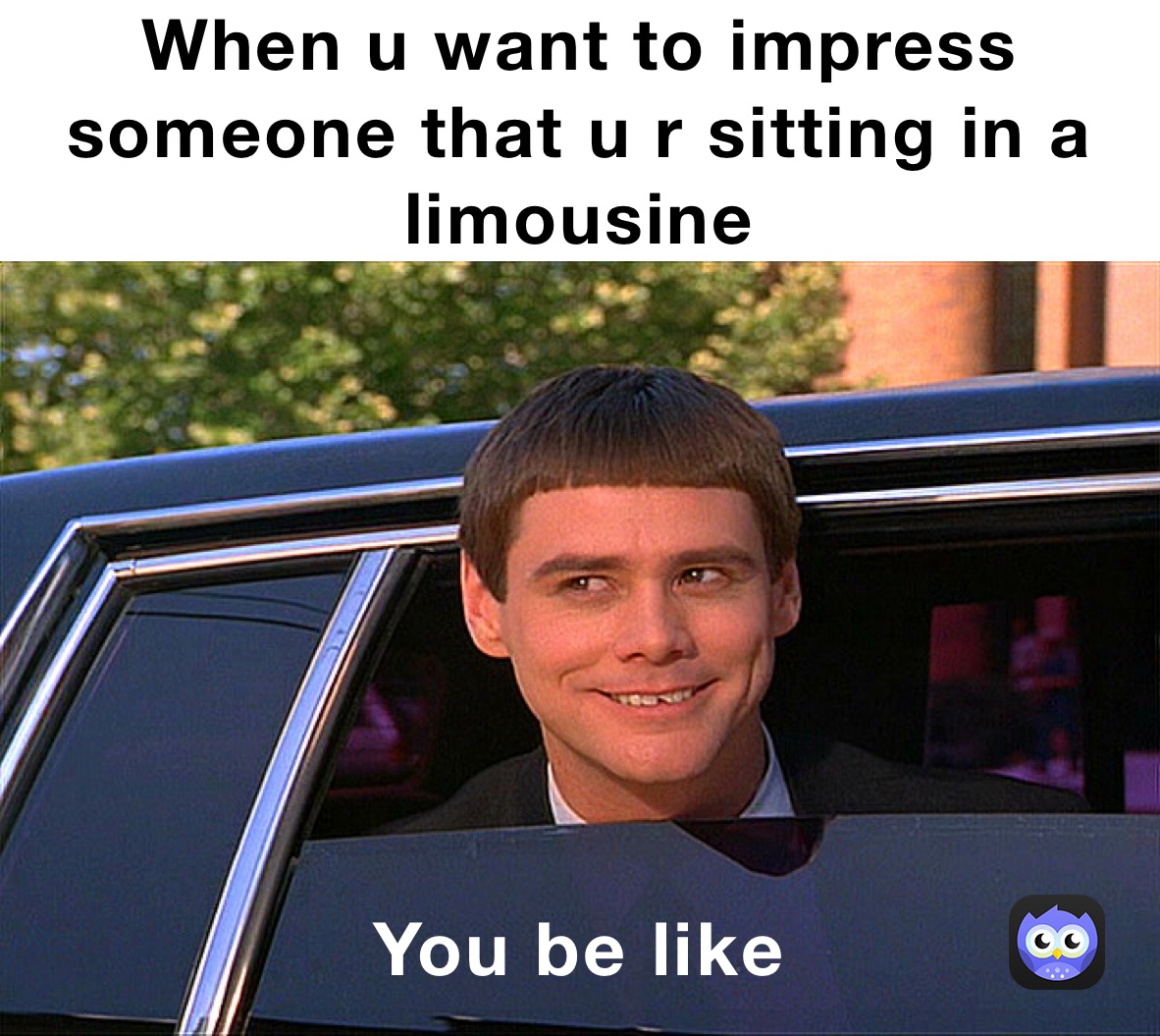 When u want to impress someone that u r sitting in a limousine  You be like
