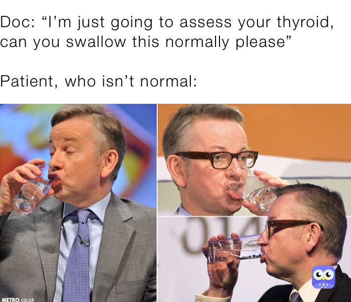 Doc: “I’m just going to assess your thyroid, can you swallow this normally please”

Patient, who isn’t normal: 