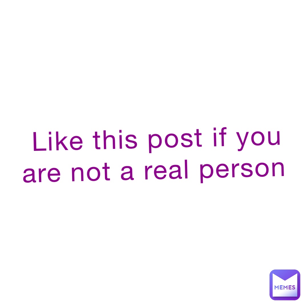 Like this post if you are not a real person