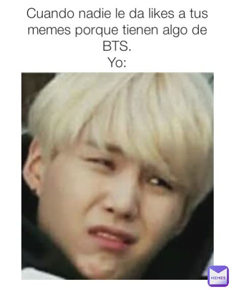 Cuando nadie le da likes a tus memes porque tienen algo de BTS.
Yo: