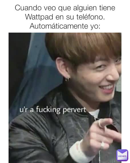 Cuando veo que alguien tiene Wattpad en su teléfono.
Automáticamente yo: