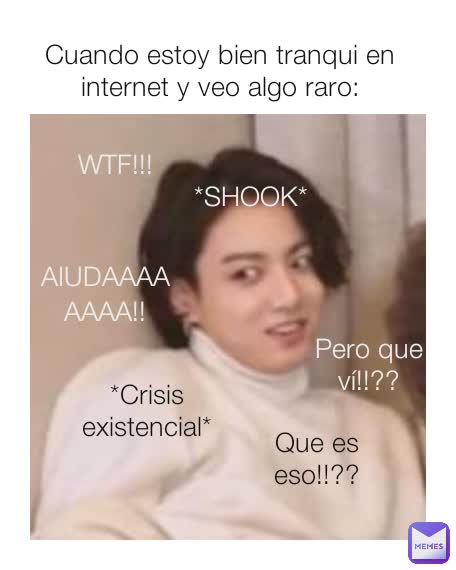 Cuando estoy bien tranqui en internet y veo algo raro: *Crisis existencial* WTF!!! *SHOOK* AIUDAAAAAAAA!!
 Pero que ví!!??
 Que es eso!!??
