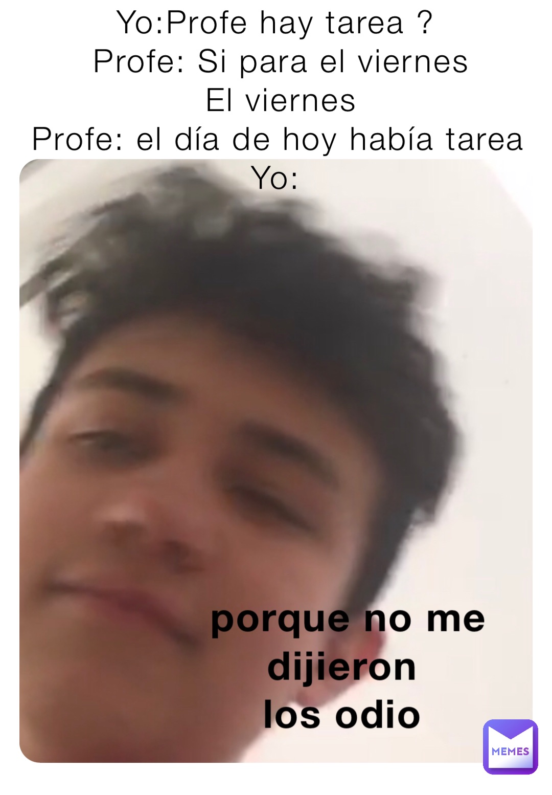 Lunes 
Yo:Profe hay tarea ?
Profe: Si para el viernes 
El viernes 
Profe: el día de hoy había tarea 
Yo: Porque no me dijieron
Los odio