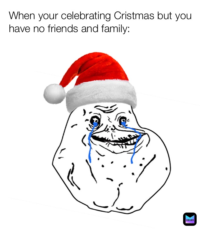 When your celebrating Cristmas but you have no friends and family: