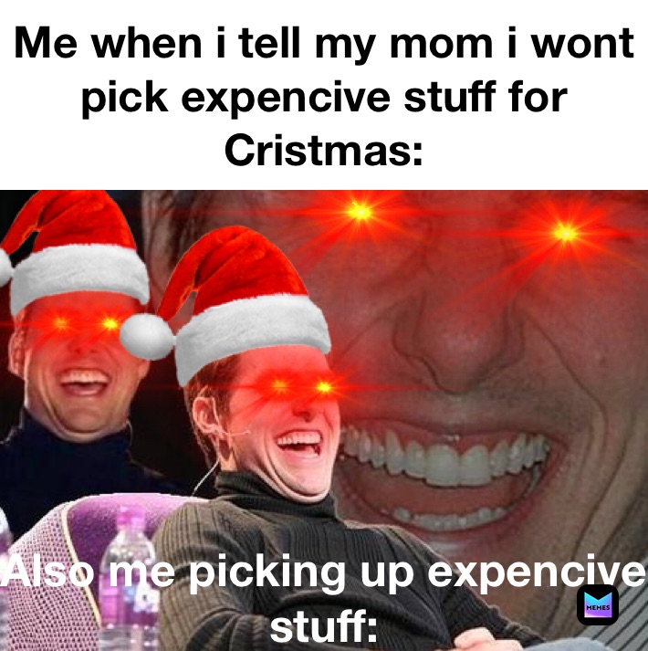 Me when i tell my mom i wont pick expencive stuff for Cristmas: Also me picking up expencive stuff: