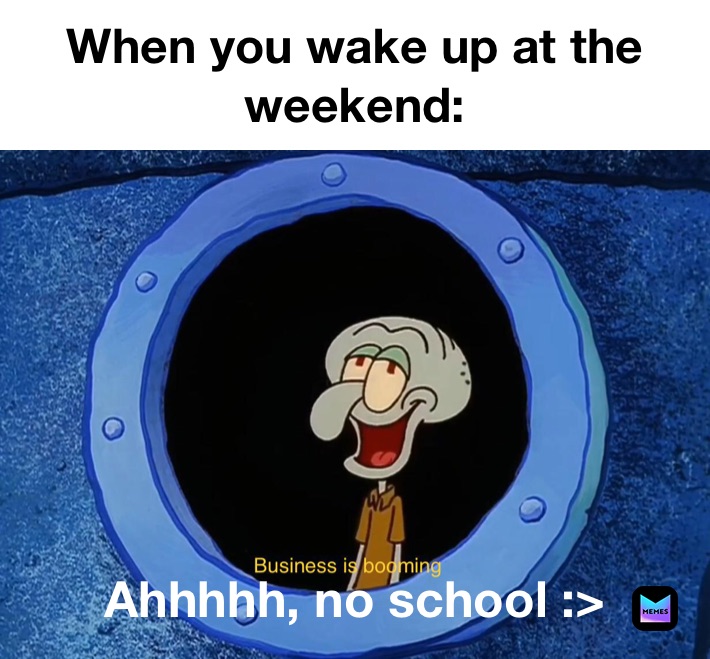 When you wake up at the weekend: Ahhhhh, no school :>