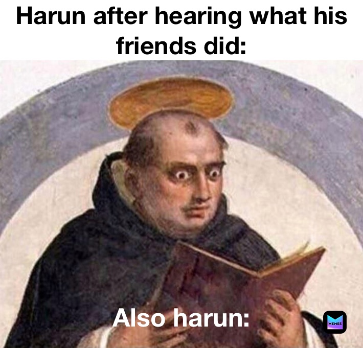 Harun after hearing what his friends did: Also harun: