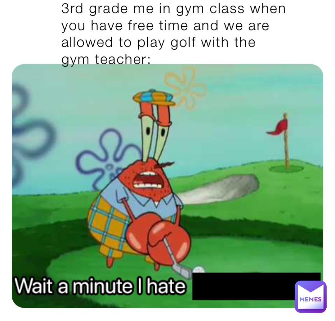 3rd grade me in gym class when you have free time and we are allowed to play golf with the gym teacher: