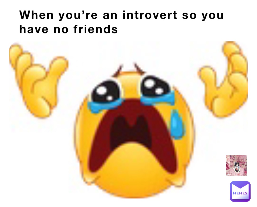 When you’re an introvert so you have no friends