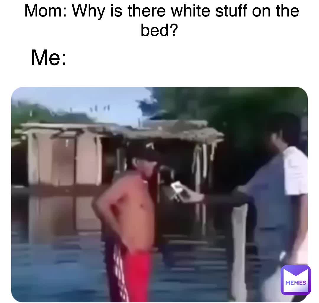 Mom Why is there white stuff on the bed? Me Snowy_IAm Memes