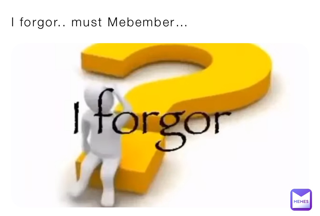 I forgor.. must Mebember…