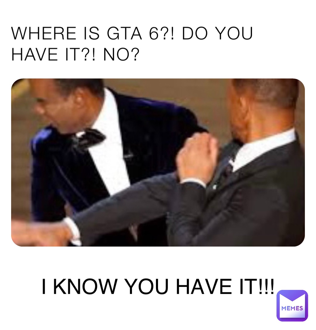 WHERE IS GTA 6?! DO YOU HAVE IT?! NO? I KNOW YOU HAVE IT!!!