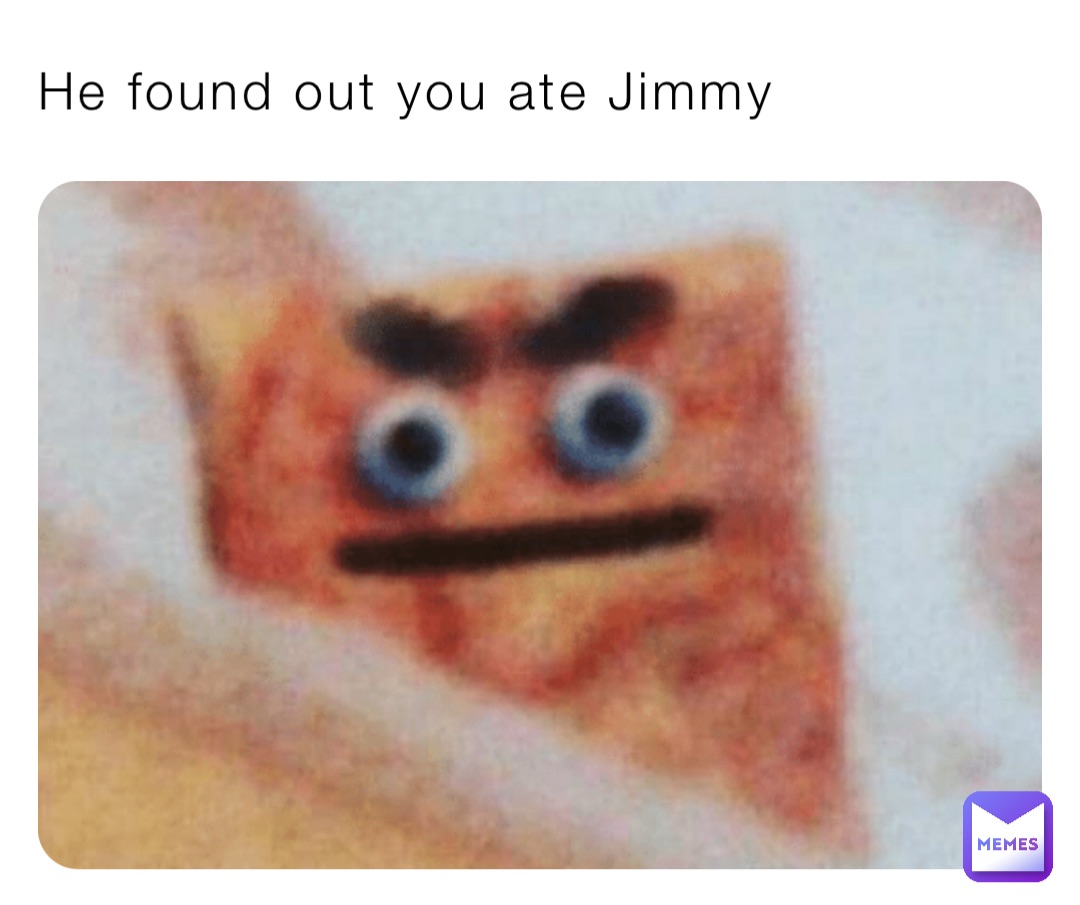 He found out you ate Jimmy