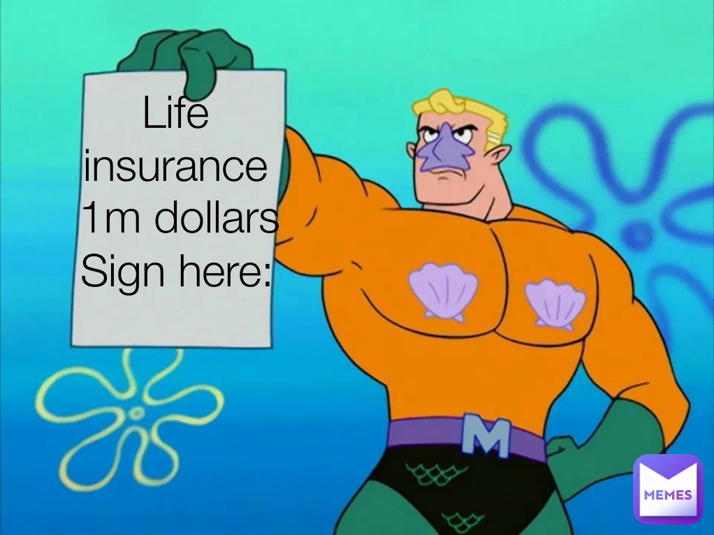 Sign here: Life insurance
 
1m dollars
