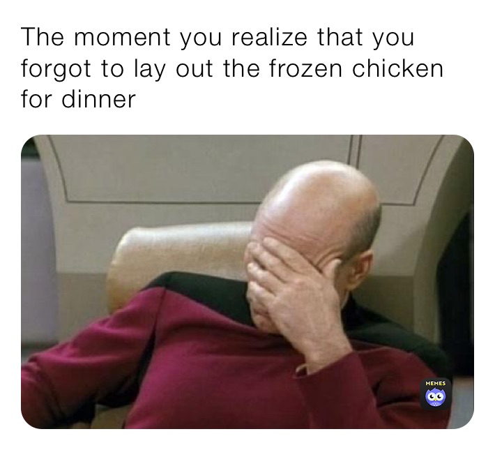 The moment you realize that you forgot to lay out the frozen chicken for dinner 