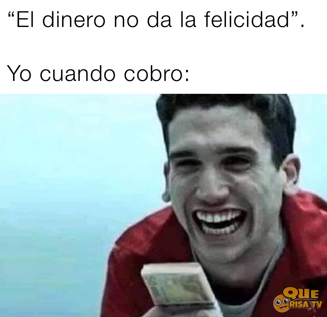  “El dinero no da la felicidad”.

 Yo cuando cobro: