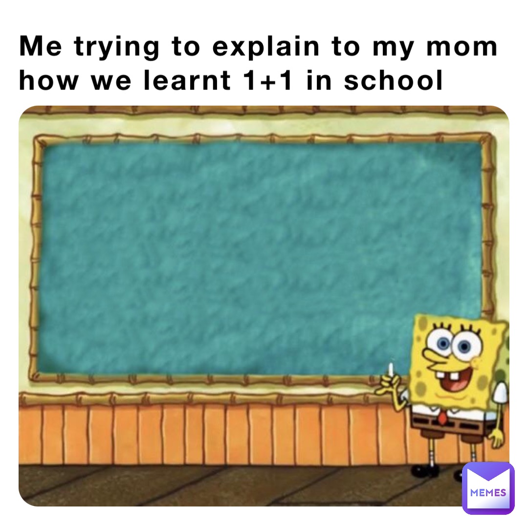 Me trying to explain to my mom how we learnt 1+1 in school