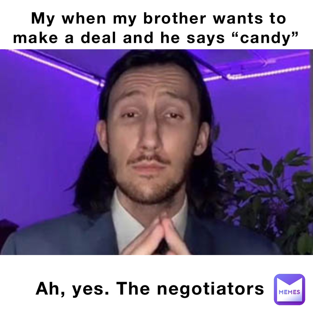 My when my brother wants to make a deal and he says “candy” Ah, yes. The negotiators