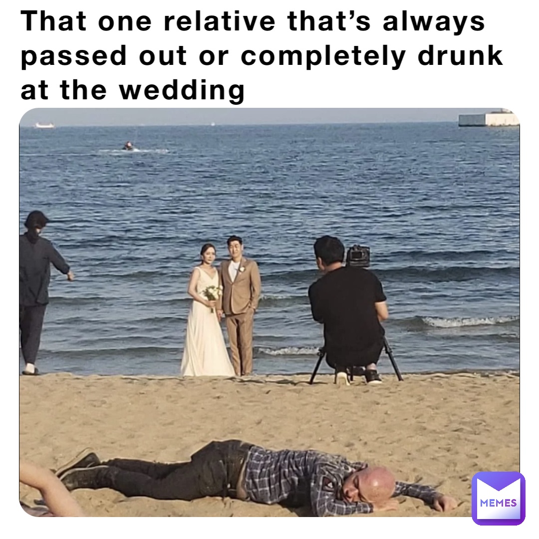 That one relative that’s always passed out or completely drunk at the wedding