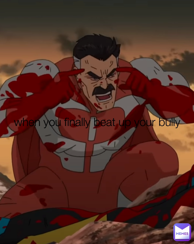 when you finally beat up your bully