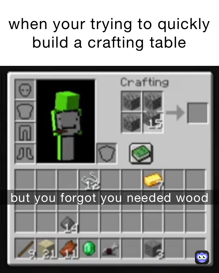 when your trying to quickly build a crafting table but you forgot you needed wood 