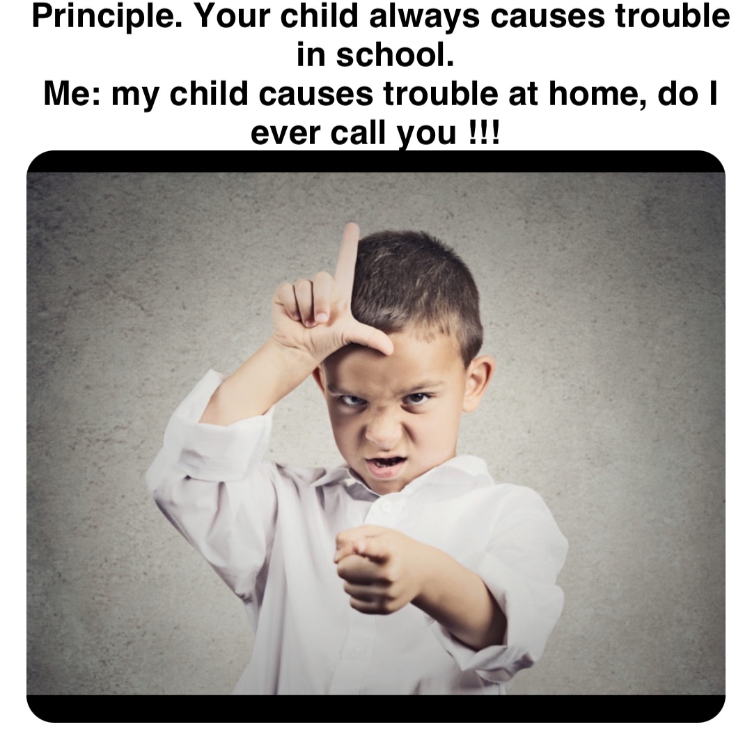 Double tap to edit Principle. Your child always causes trouble in school.
Me: my child causes trouble at home, do I ever call you !!!