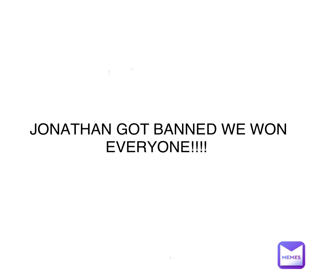 JONATHAN GOT BANNED WE WON EVERYONE!!!!