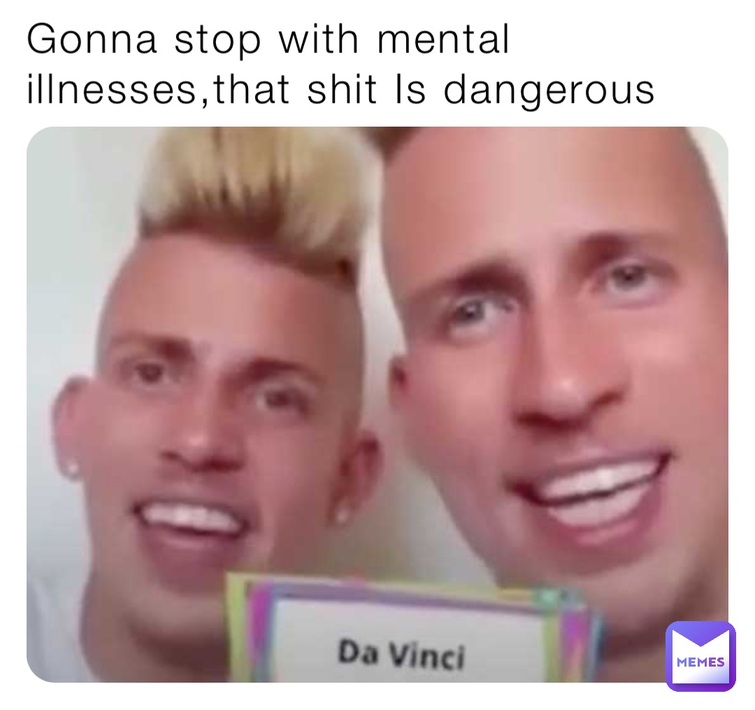 Gonna stop with mental illnesses,that shit Is dangerous