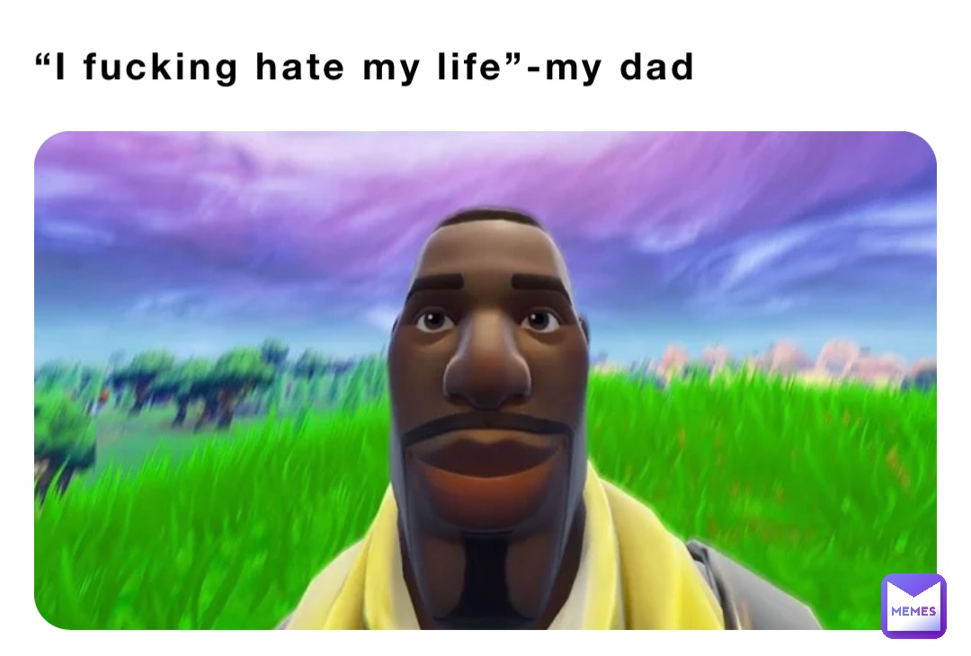 “I fucking hate my life”-my dad