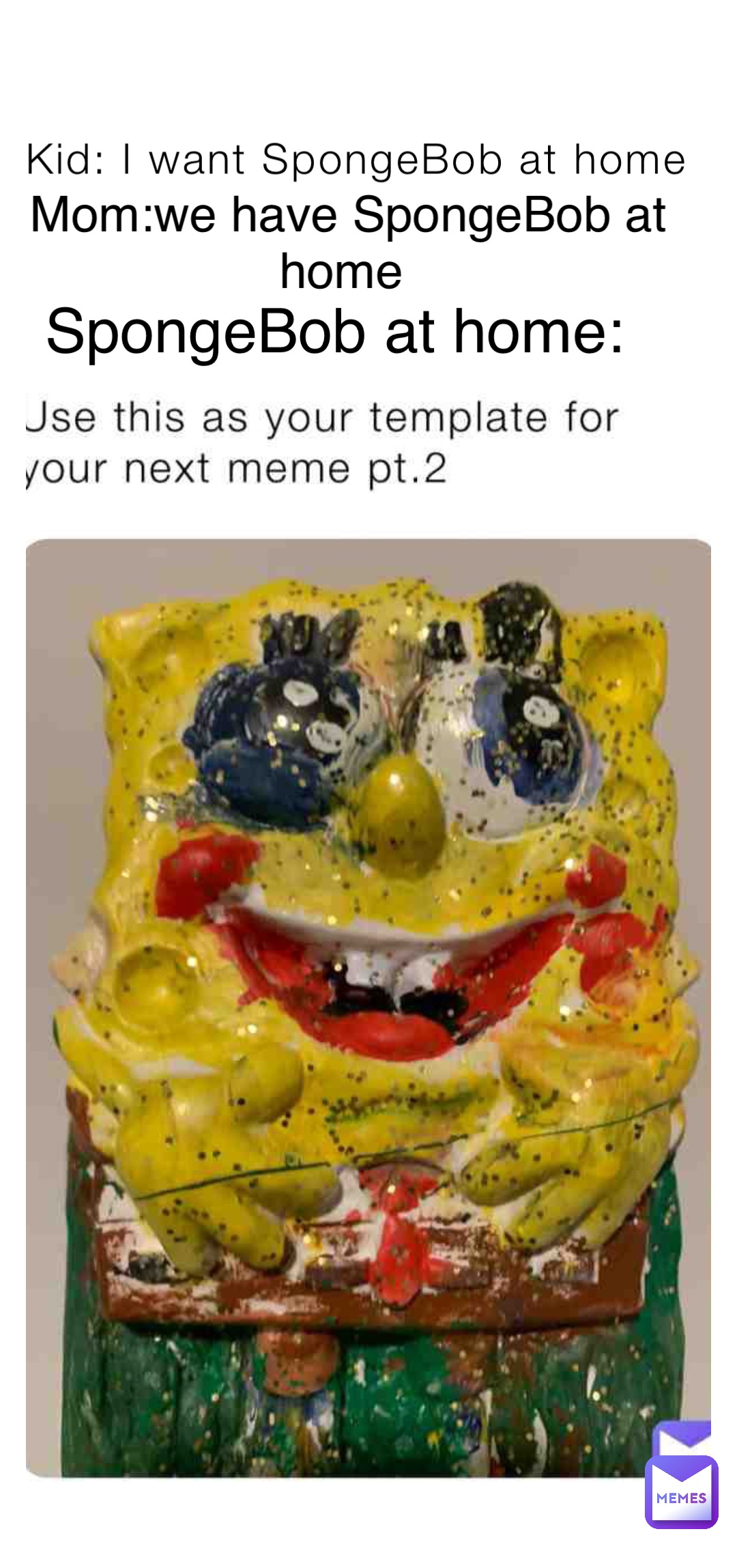 Kid: I want SpongeBob at home Mom:we have SpongeBob at home SpongeBob at home: