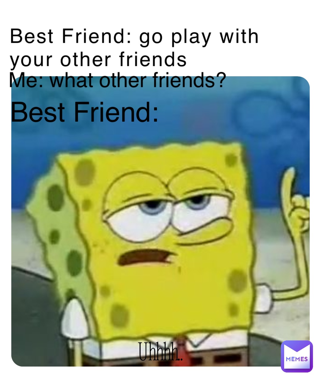 Best Friend: go play with your other friends Me: what other friends? Best Friend: Uhhhh..