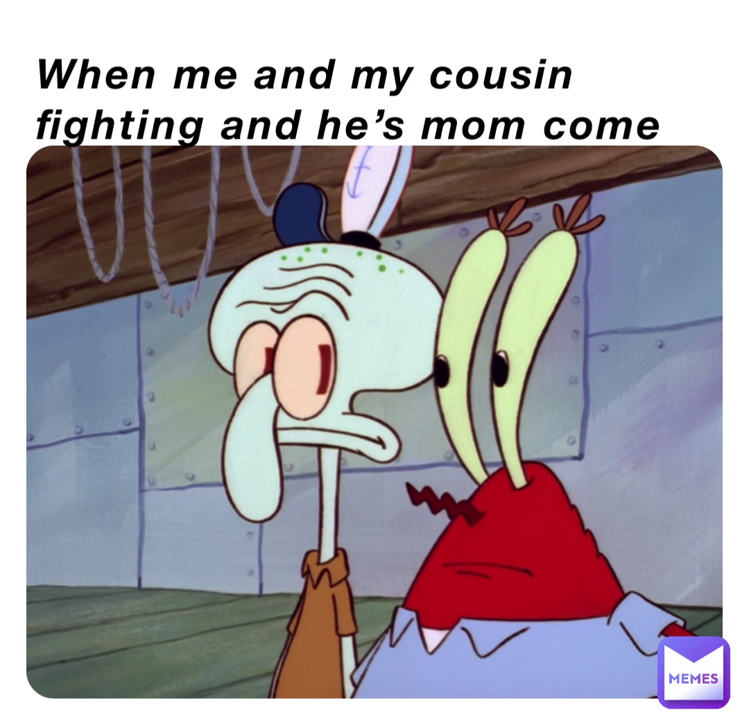 When me and my cousin fighting and he’s mom come