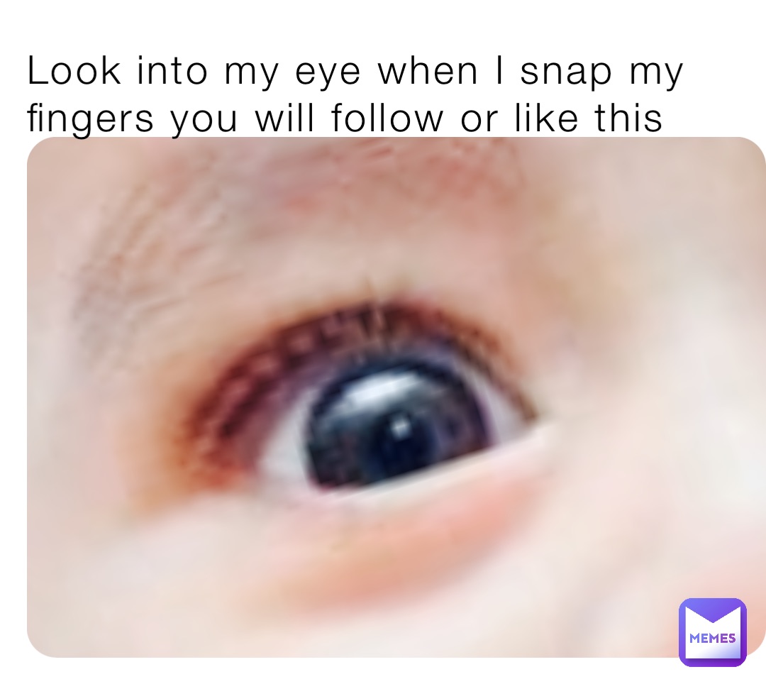 Look into my eye when I snap my fingers you will follow or like this