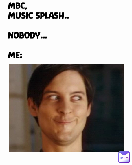 MBC, 
MUSIC SPLASH..

NOBODY...

ME:
