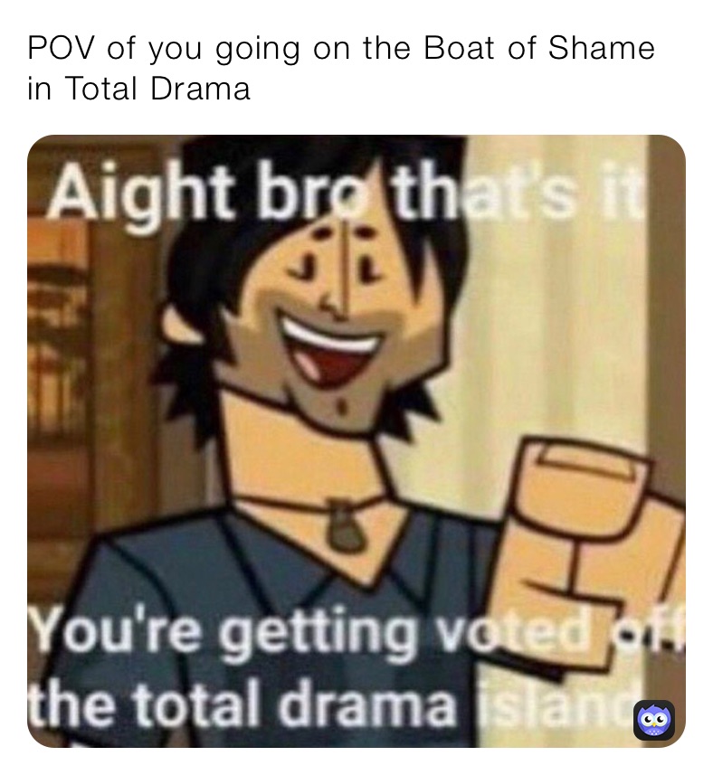 POV of you going on the Boat of Shame in Total Drama