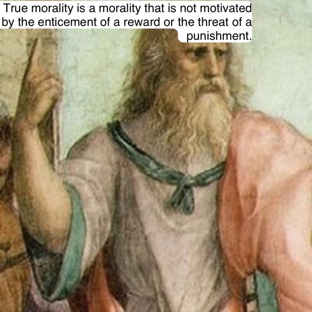 True morality is a morality that is not motivated by the enticement of a reward or the threat of a punishment.