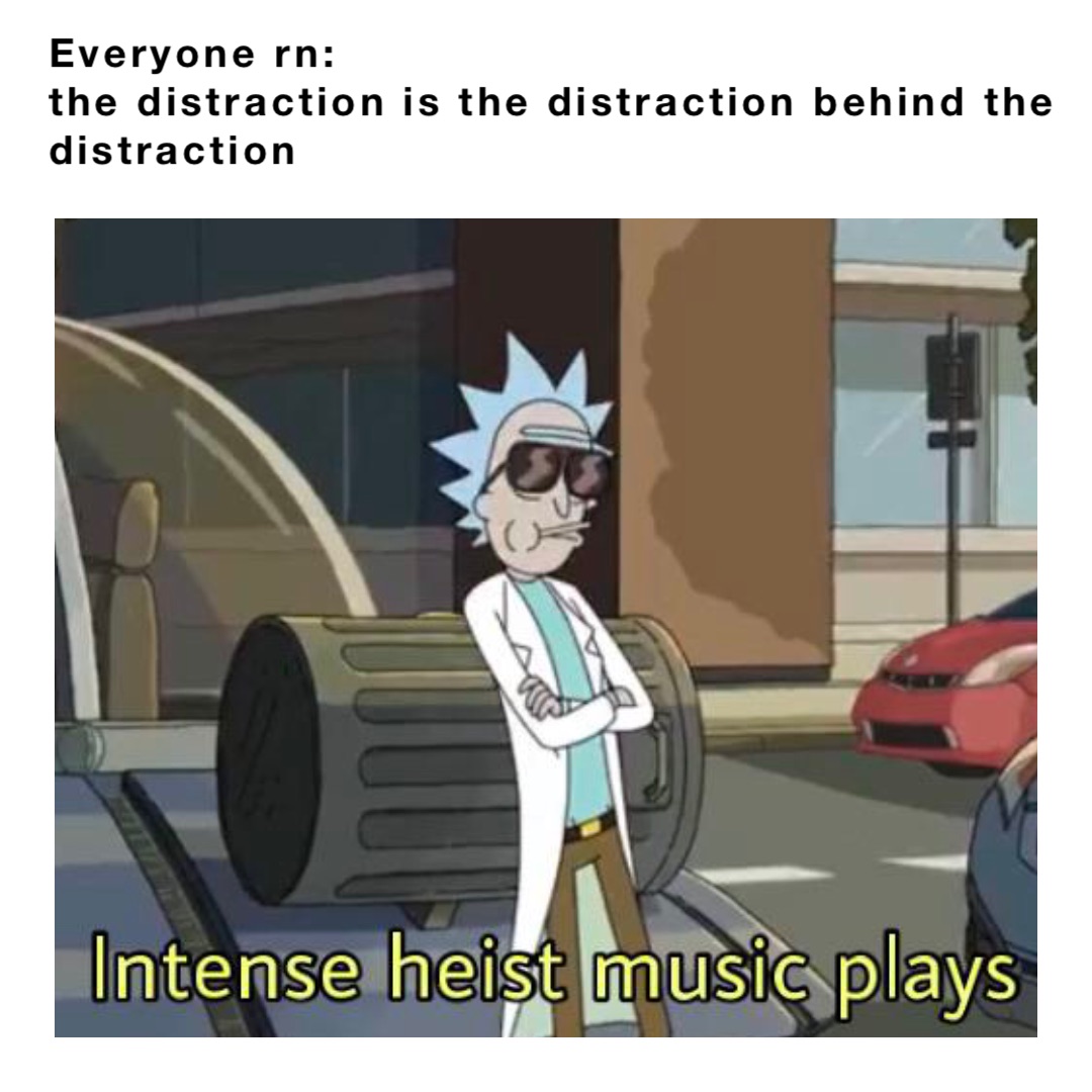 Everyone rn: 
the distraction is the distraction behind the distraction