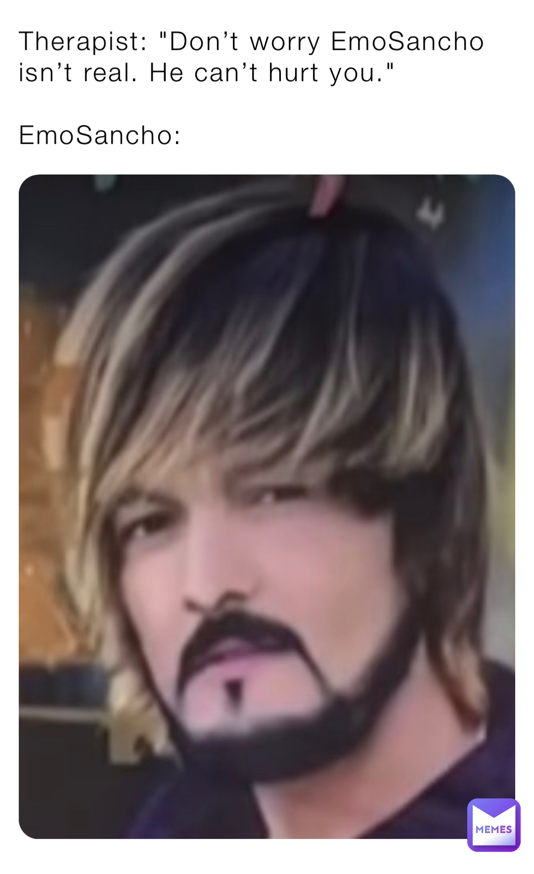 Therapist: "Don’t worry EmoSancho isn’t real. He can’t hurt you."

EmoSancho: