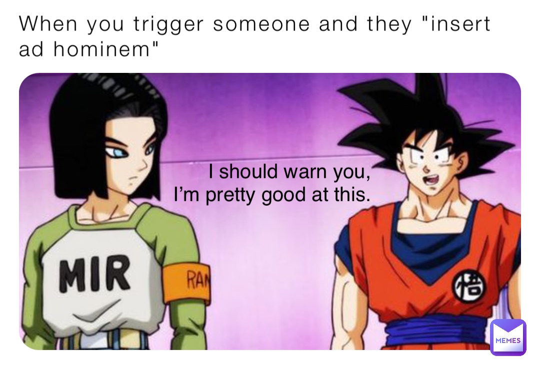 When you trigger someone and they "insert ad hominem" I should warn you,
 I’m pretty good at this.