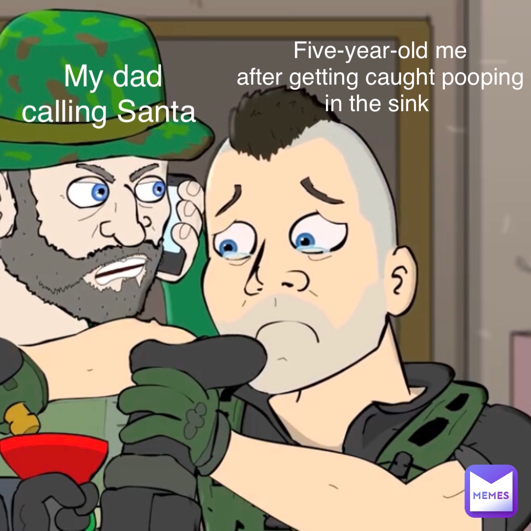 My dad 
calling Santa Five-year-old me 
after getting caught pooping 
in the sink