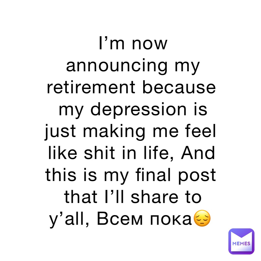 I’m now announcing my retirement because my depression is just making me feel like shit in life, And this is my final post that I’ll share to y’all, Всем пока😔