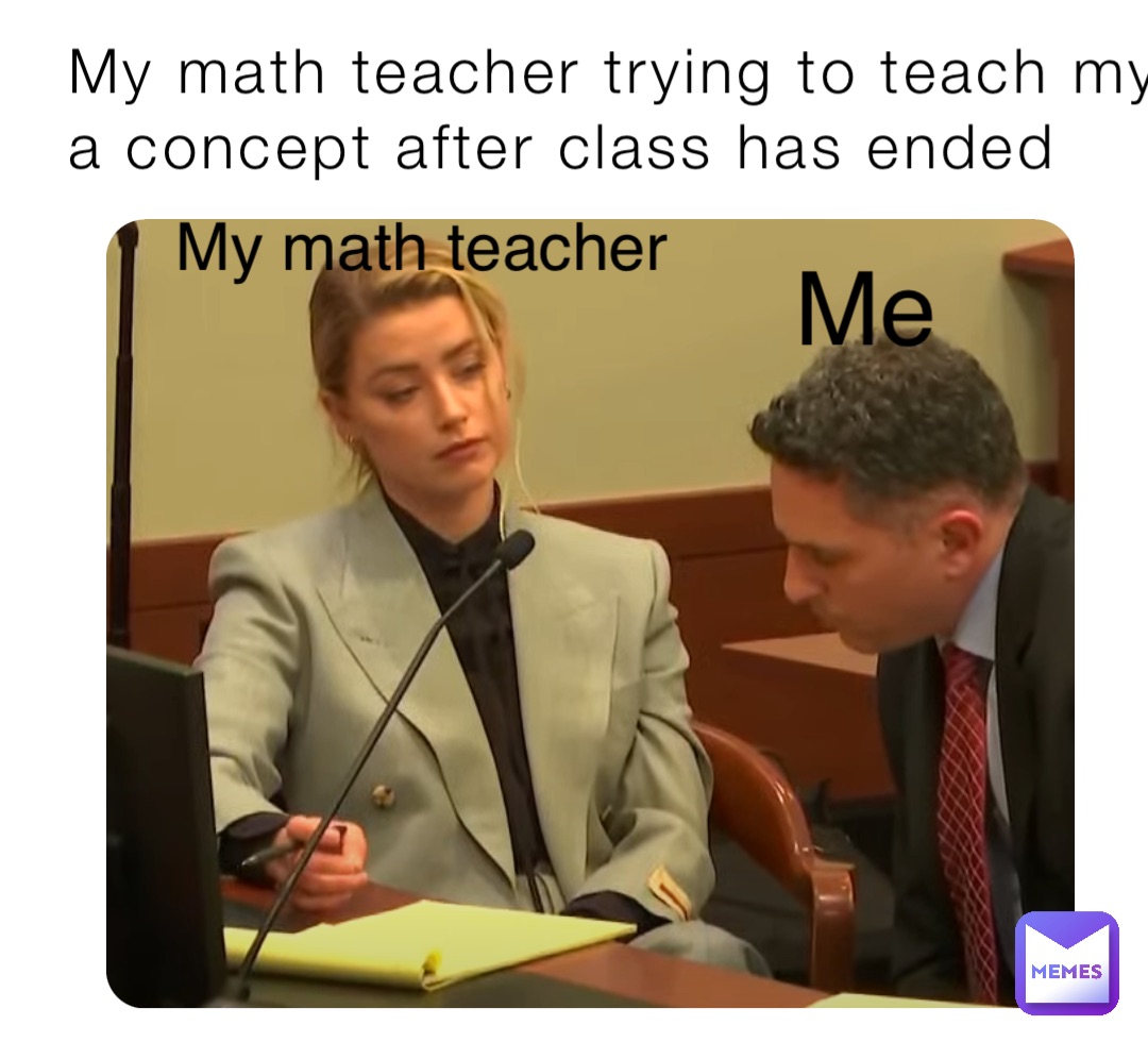 My math teacher trying to teach my a concept after class has ended My math teacher Me