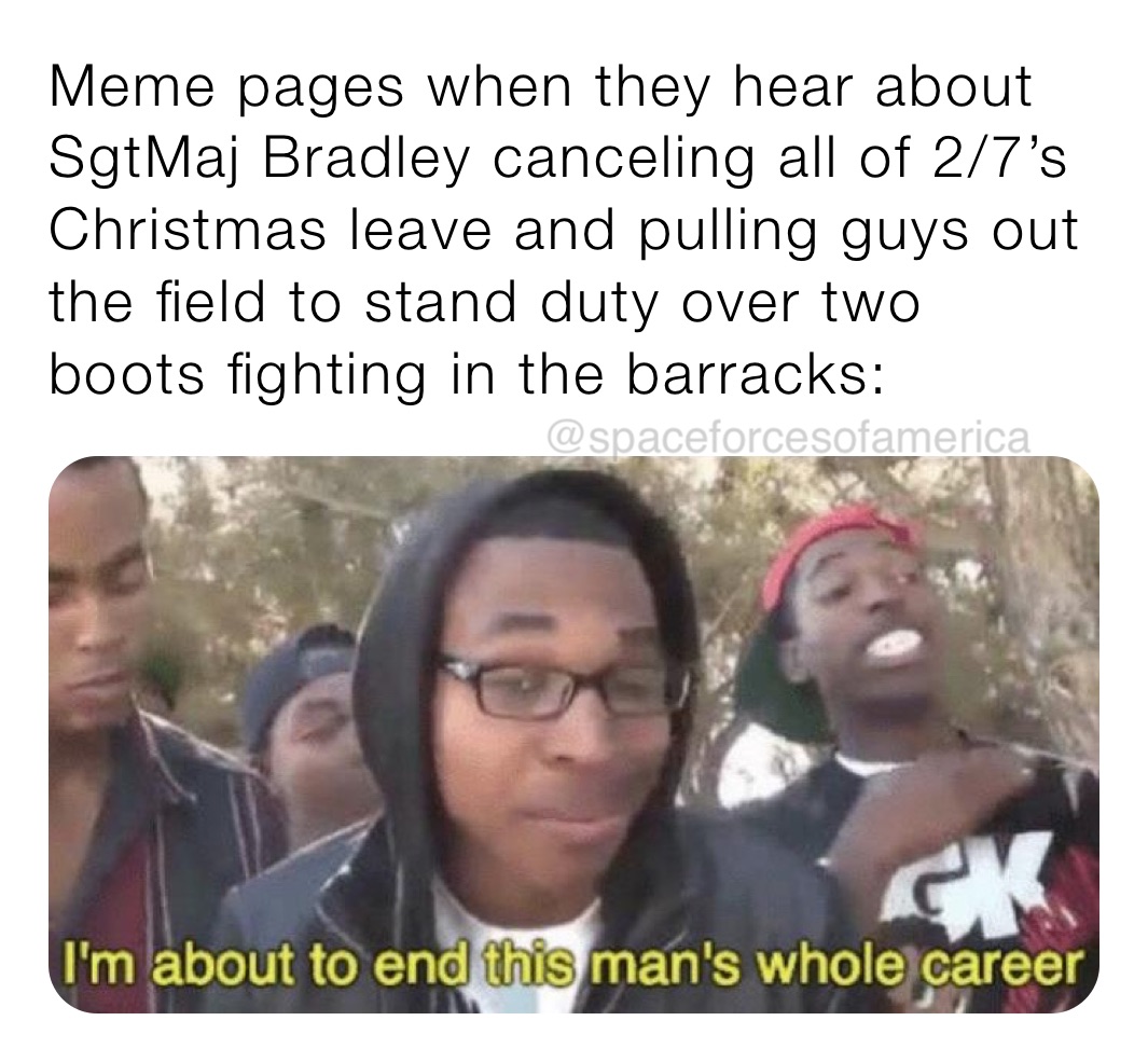Meme pages when they hear about SgtMaj Bradley canceling all of 2/7’s Christmas leave and pulling guys out the field to stand duty over two boots fighting in the barracks:
